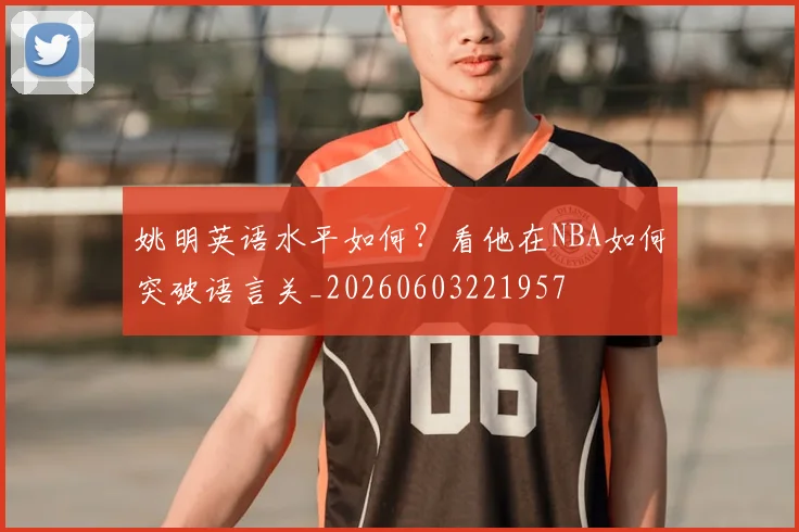 姚明英语水平如何？看他在NBA如何突破语言关_20260603221957