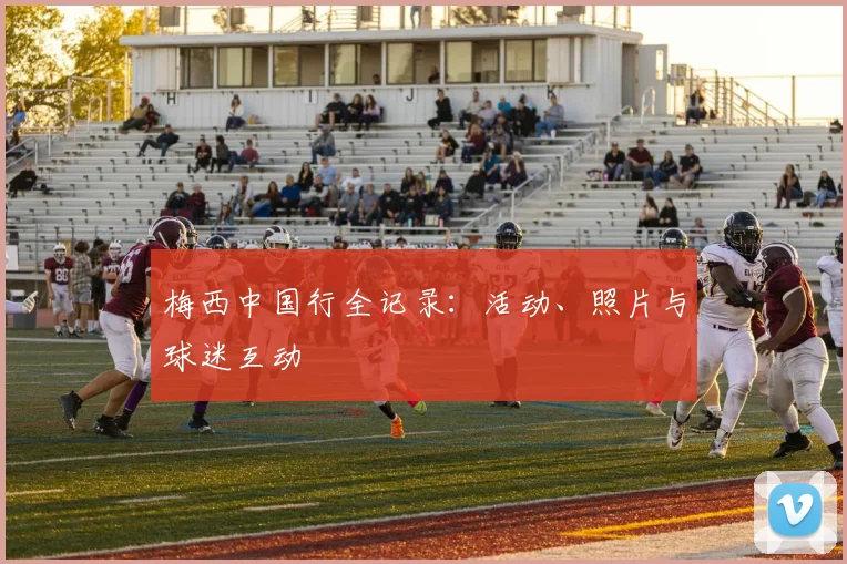 梅西中国行全记录：活动、照片与球迷互动