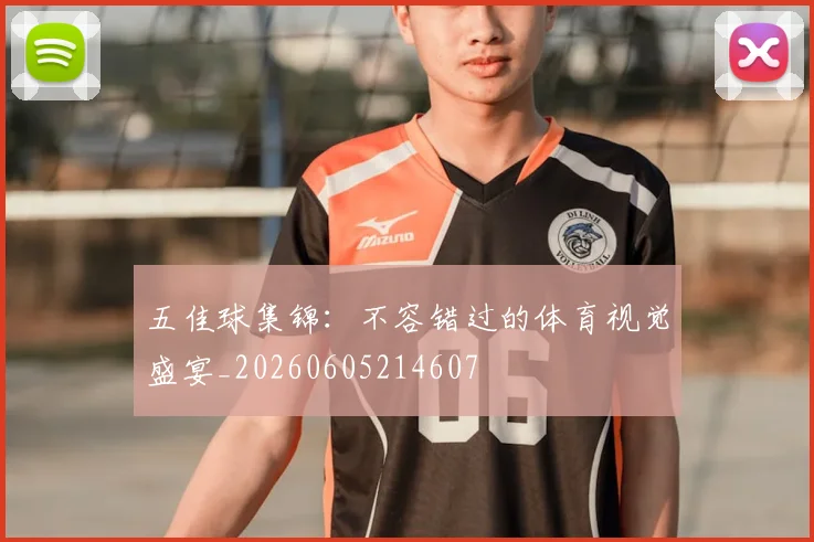 五佳球集锦：不容错过的体育视觉盛宴_20260605214607