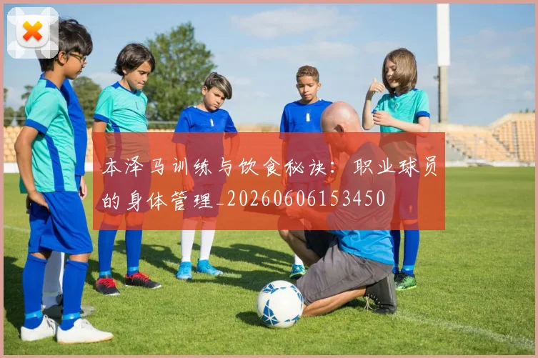 本泽马训练与饮食秘诀：职业球员的身体管理_20260606153450