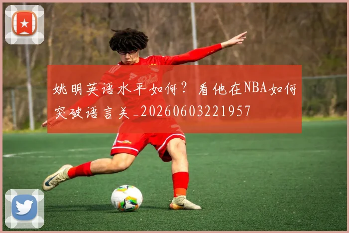 姚明英语水平如何?看他在NBA如何突破语言关_20260603221957
