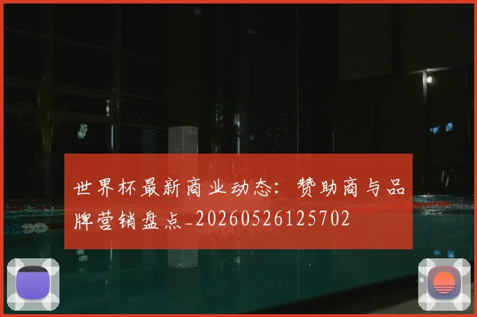 世界杯最新商业动态:赞助商与品牌营销盘点_20260526125702