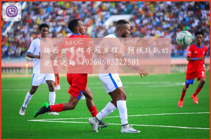梅西世界杯夺冠历程：阿根廷队的逆袭之路_20260603222501