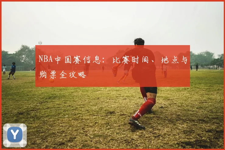 NBA中国赛信息：比赛时间、地点与购票全攻略