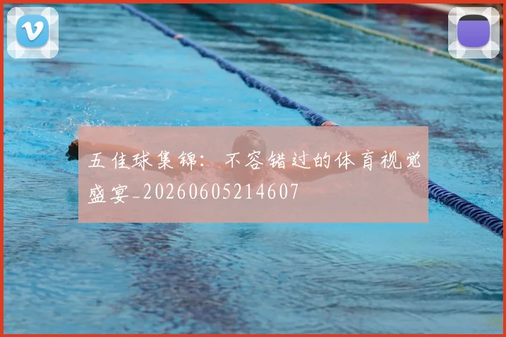 五佳球集锦：不容错过的体育视觉盛宴_20260605214607