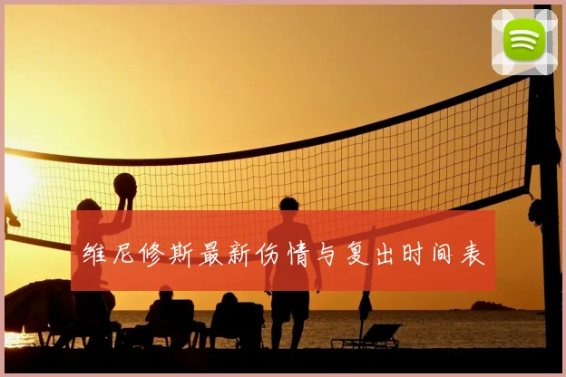 维尼修斯最新伤情与复出时间表