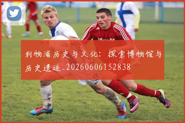 利物浦历史与文化：探索博物馆与历史遗迹_20260606152838