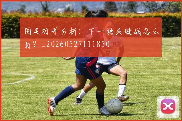 国足对手分析:下一场关键战怎么打?_20260527111850