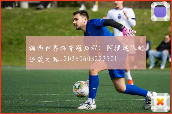 梅西世界杯夺冠历程：阿根廷队的逆袭之路_20260603222501
