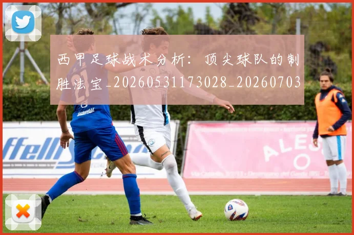 西甲足球战术分析：顶尖球队的制胜法宝_20260531173028_20260703181927