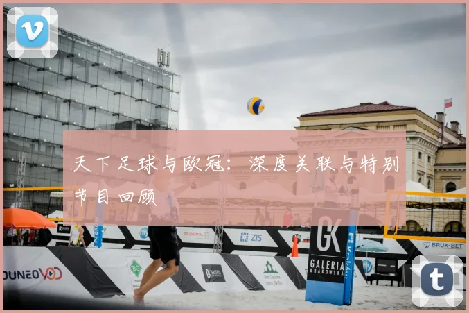 天下足球与欧冠：深度关联与特别节目回顾