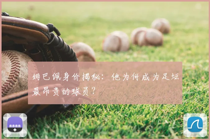 姆巴佩身价揭秘:他为何成为足坛最昂贵的球员?