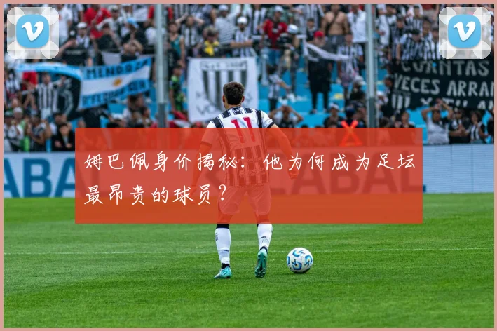 姆巴佩身价揭秘：他为何成为足坛最昂贵的球员？