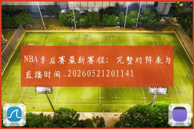 NBA季后赛最新赛程:完整对阵表与直播时间_20260521201141