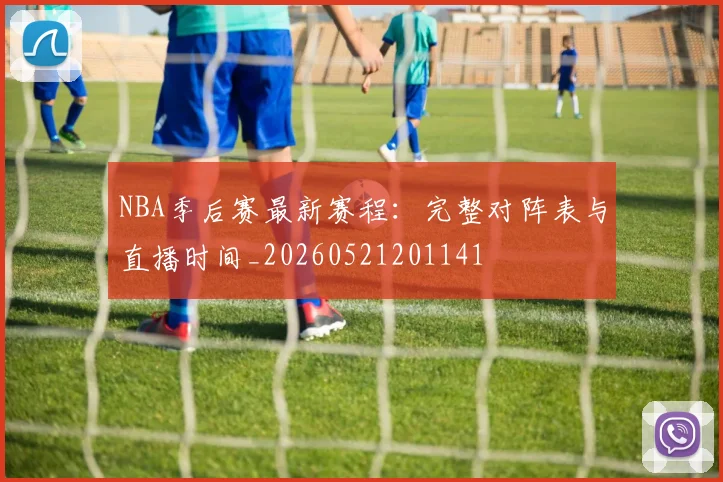 NBA季后赛最新赛程：完整对阵表与直播时间_20260521201141