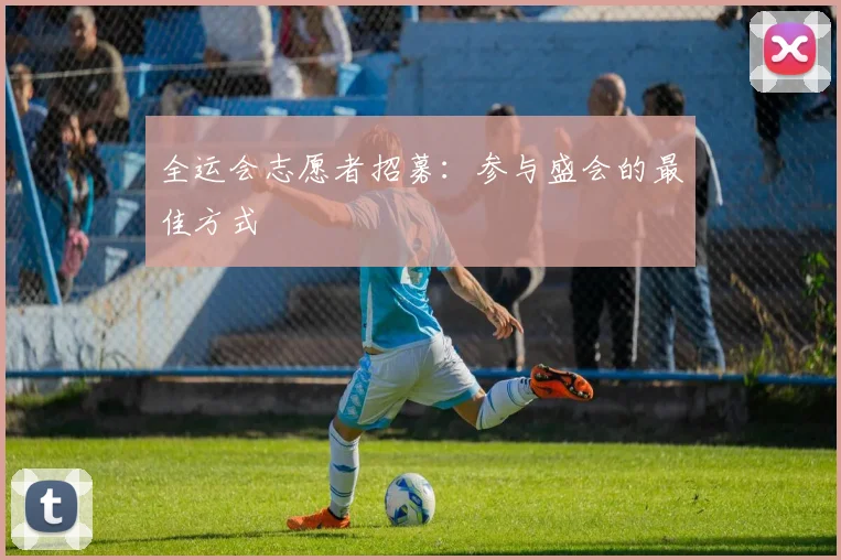 全运会志愿者招募：参与盛会的最佳方式