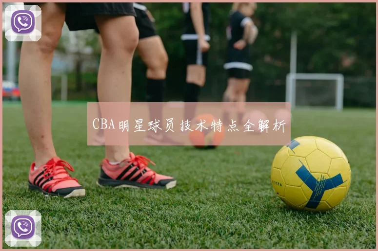 CBA明星球员技术特点全解析