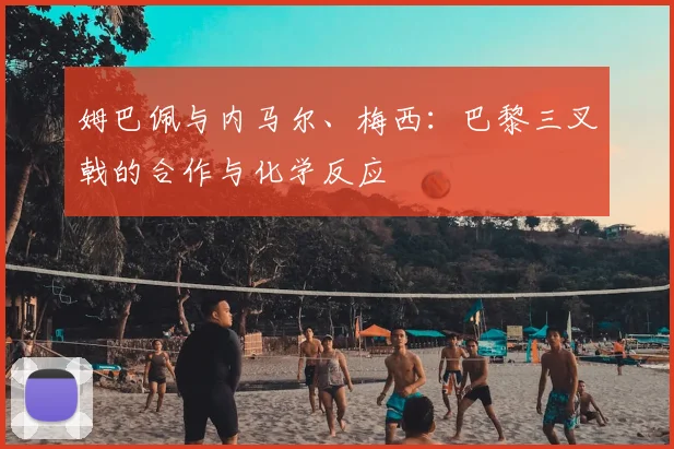 姆巴佩与内马尔、梅西:巴黎三叉戟的合作与化学反应