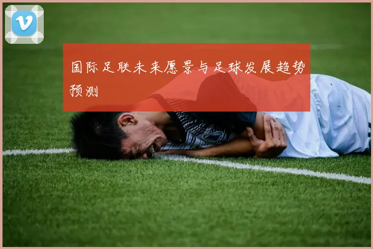国际足联未来愿景与足球发展趋势预测