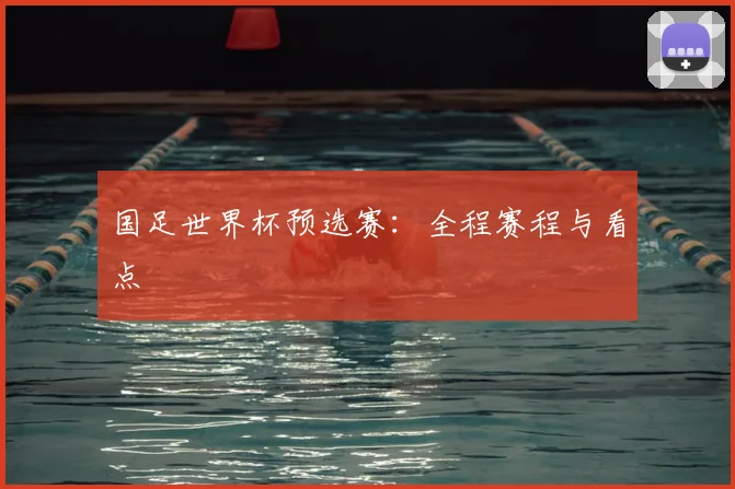 国足世界杯预选赛：全程赛程与看点