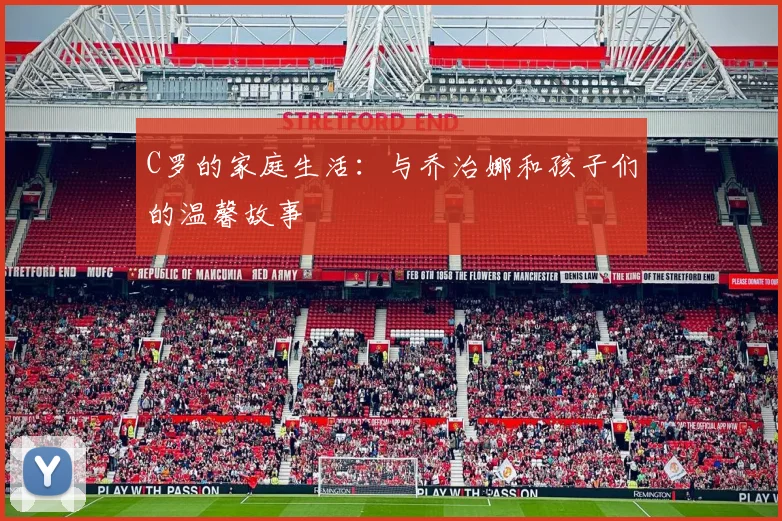 C罗的家庭生活:与乔治娜和孩子们的温馨故事
