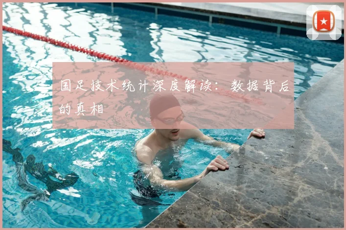 国足技术统计深度解读：数据背后的真相