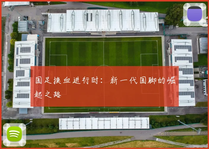 国足换血进行时:新一代国脚的崛起之路