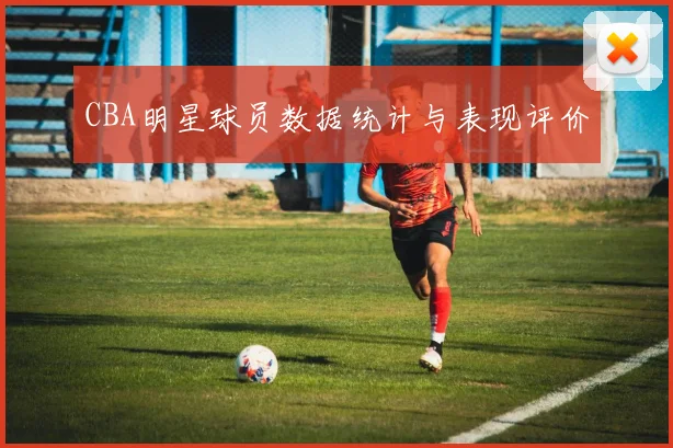 CBA明星球员数据统计与表现评价