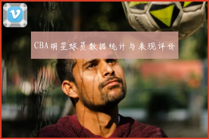 CBA明星球员数据统计与表现评价