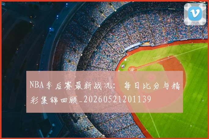 NBA季后赛最新战况：每日比分与精彩集锦回顾_20260521201139